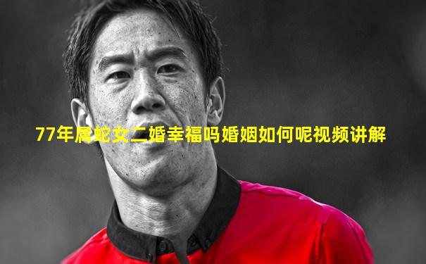 77年属蛇女二婚幸福吗婚姻如何呢视频讲解