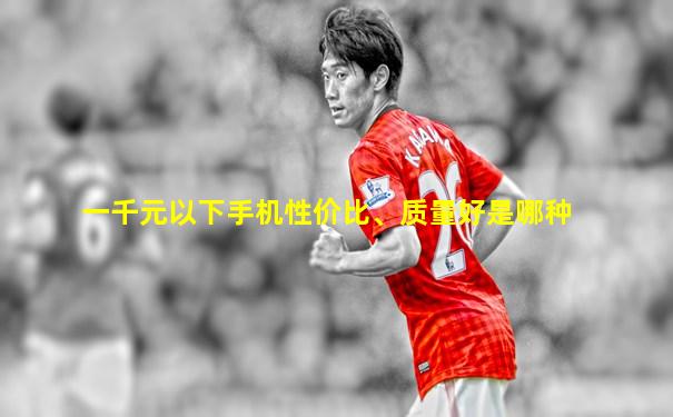 一千元以下手机性价比、质量好是哪种