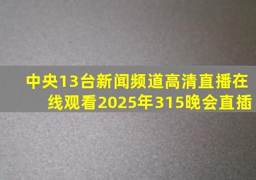 中央13台新闻频道高清直播在线观看2025年315晚会直插