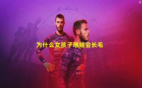 为什么女孩子喉结会长毛