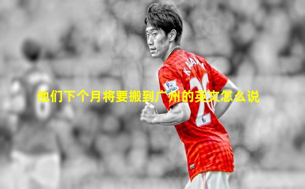 他们下个月将要搬到广州的英文怎么说