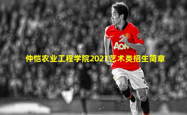 仲恺农业工程学院2021艺术类招生简章