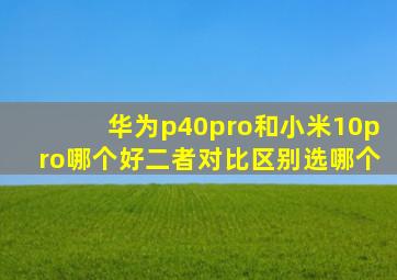 华为p40pro和小米10pro哪个好二者对比区别选哪个