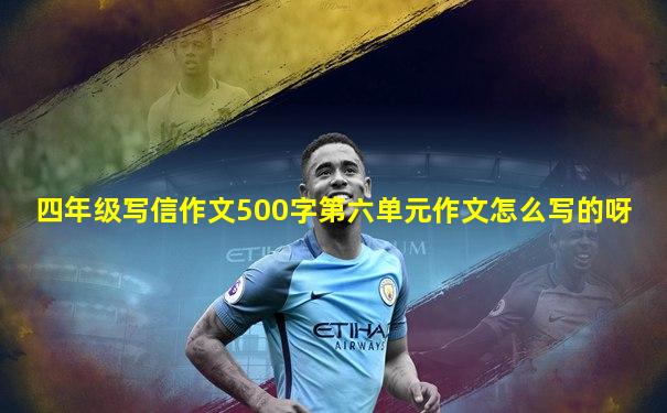 四年级写信作文500字第六单元作文怎么写的呀