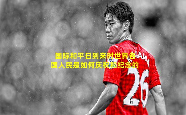 国际和平日到来时世界各国人民是如何庆祝和纪念的