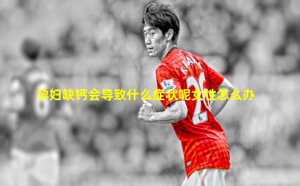 孕妇缺钙会导致什么症状呢女性怎么办