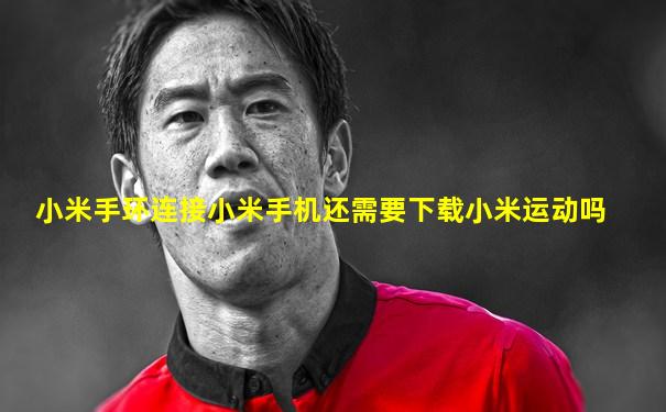小米手环连接小米手机还需要下载小米运动吗