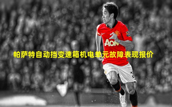 帕萨特自动挡变速箱机电单元故障表现报价