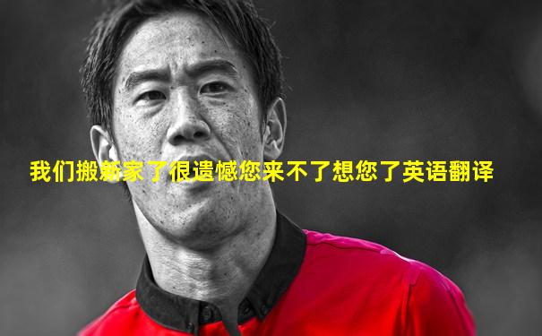 我们搬新家了很遗憾您来不了想您了英语翻译