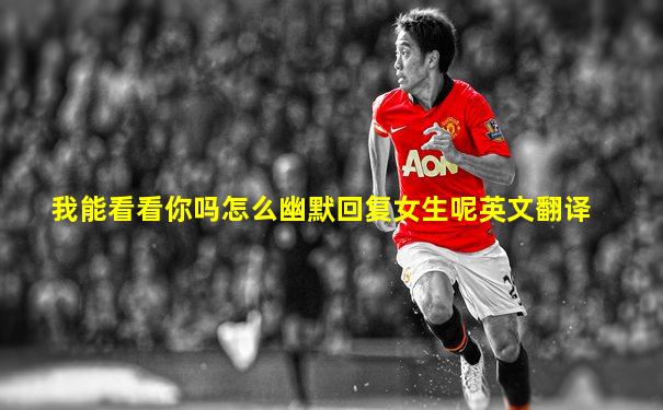我能看看你吗怎么幽默回复女生呢英文翻译