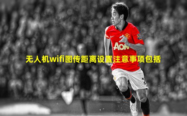 无人机wifi图传距离设置注意事项包括