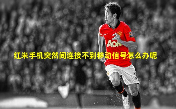 红米手机突然间连接不到移动信号怎么办呢