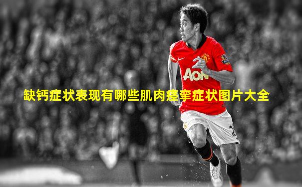 缺钙症状表现有哪些肌肉痉挛症状图片大全