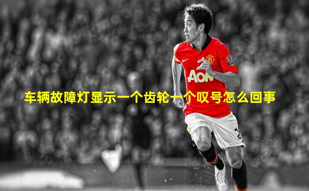 车辆故障灯显示一个齿轮一个叹号怎么回事